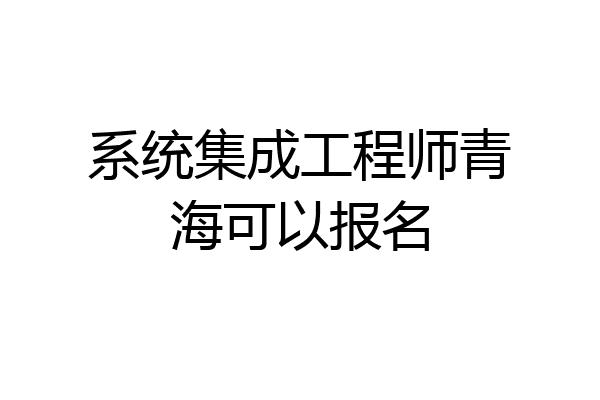 系统集成工程师青海可以报名