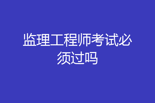 监理工程师考试必须过吗