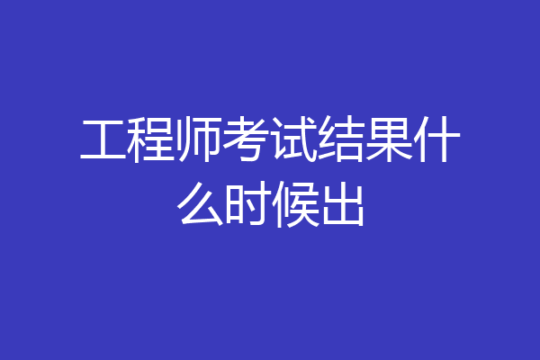 工程师考试结果什么时候出