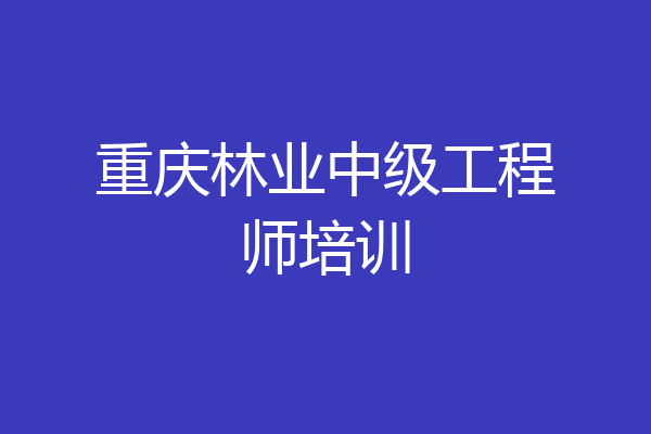 重庆林业中级工程师培训