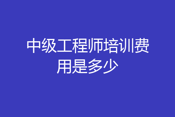 中级工程师培训费用是多少