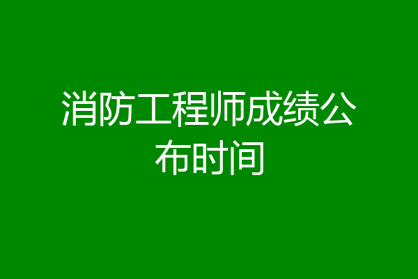 消防工程师成绩公布时间