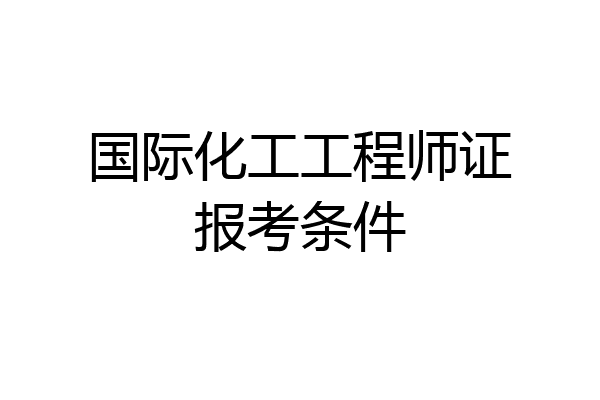 国际化工工程师证报考条件