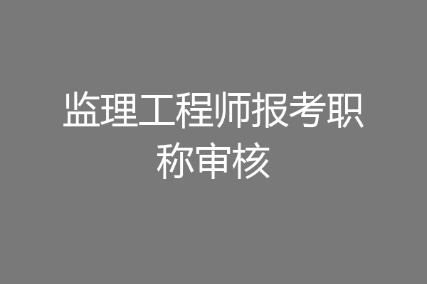 监理工程师报考职称审核