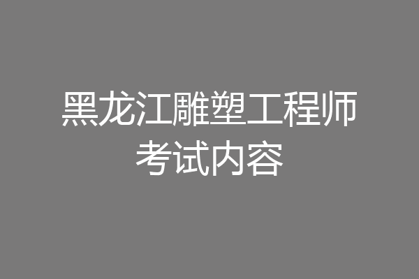 黑龙江雕塑工程师考试内容
