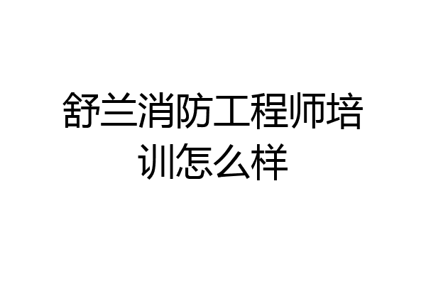 舒兰消防工程师培训怎么样
