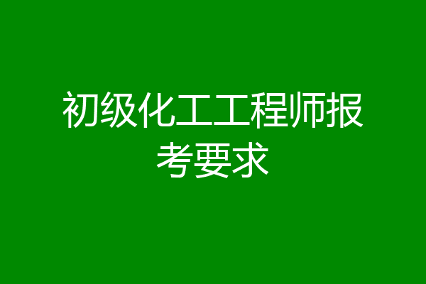 初级化工工程师报考要求