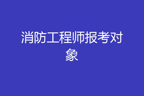 消防工程师报考对象