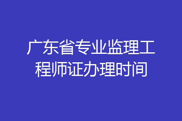 广东省专业监理工程师证办理时间