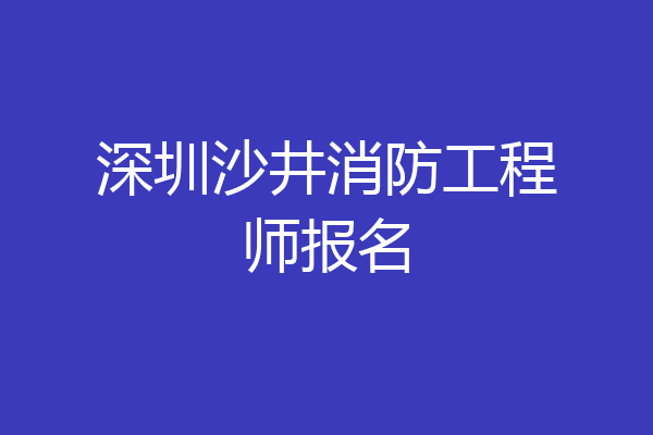 深圳沙井消防工程师报名