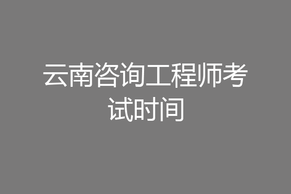 云南咨询工程师考试时间