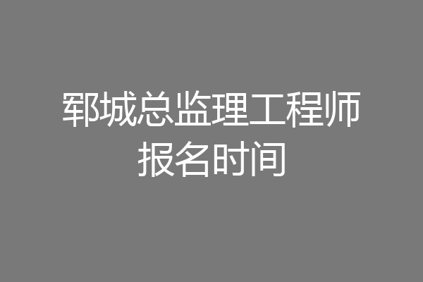 郓城总监理工程师报名时间