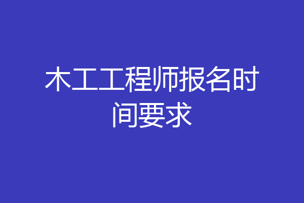 木工工程师报名时间要求