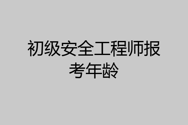 初级安全工程师报考年龄