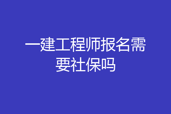 一建工程师报名需要社保吗