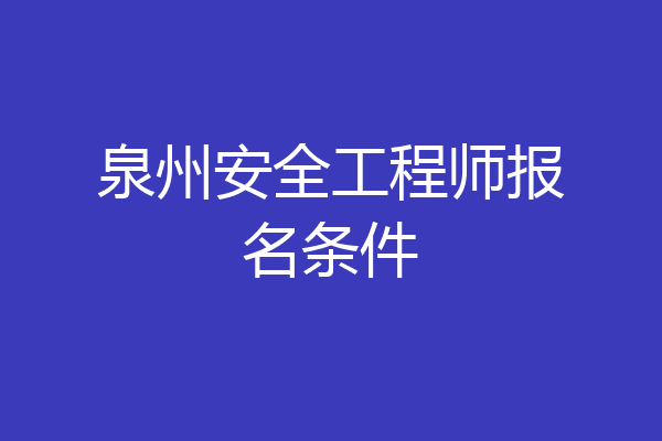 泉州安全工程师报名条件