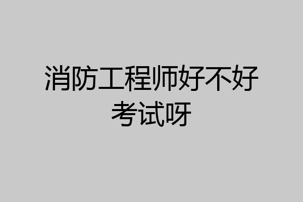 消防工程师好不好考试呀