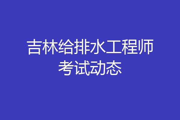 吉林给排水工程师考试动态