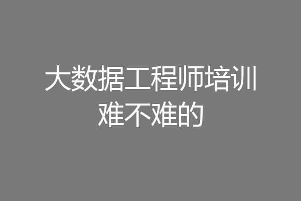大数据工程师培训难不难的
