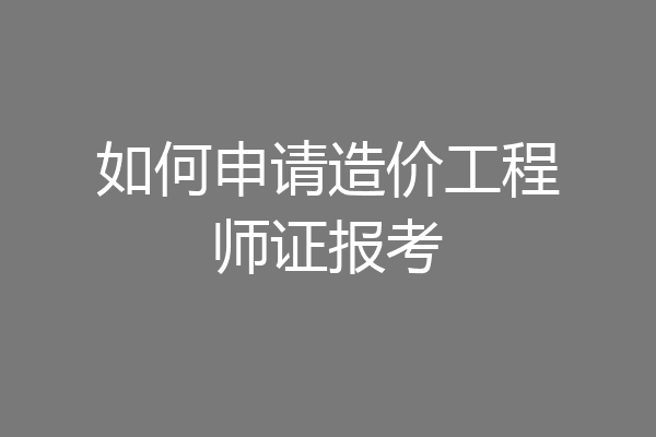 如何申请造价工程师证报考