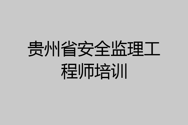 贵州省安全监理工程师培训