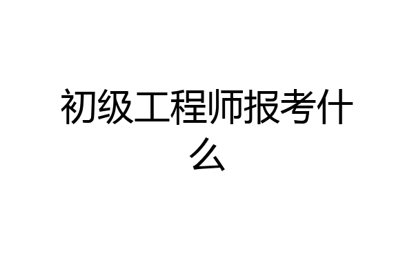 初级工程师报考什么