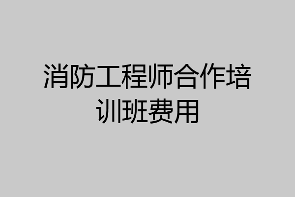 消防工程师合作培训班费用