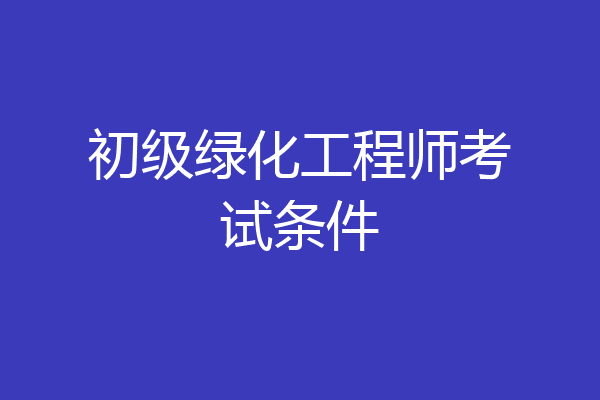 初级绿化工程师考试条件