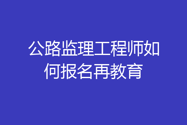 公路监理工程师如何报名再教育