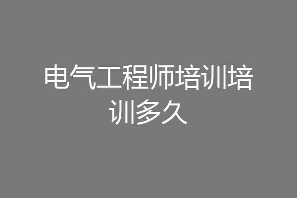 电气工程师培训培训多久