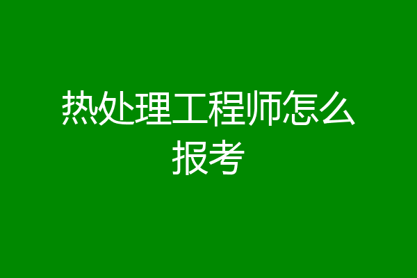 热处理工程师怎么报考