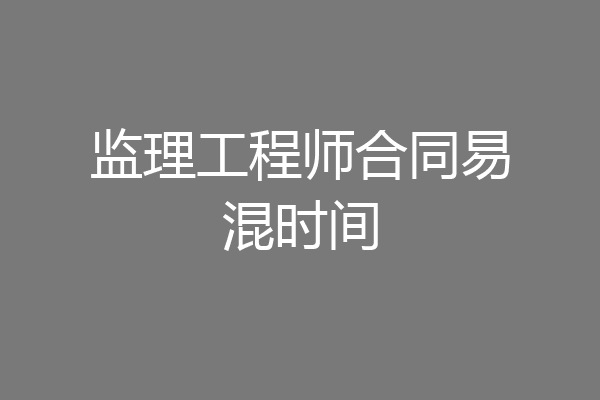 监理工程师合同易混时间