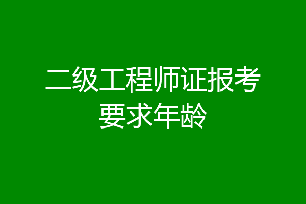 二级工程师证报考要求年龄