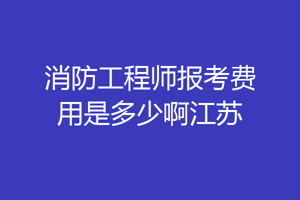 消防工程师报考费用是多少啊江苏