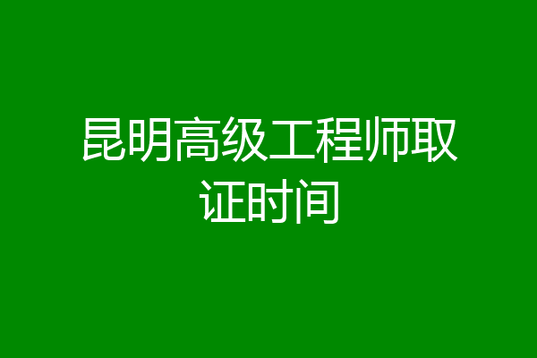 昆明高级工程师取证时间