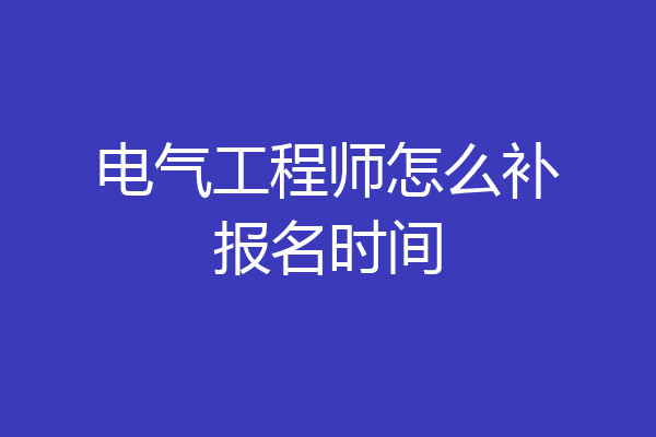 电气工程师怎么补报名时间