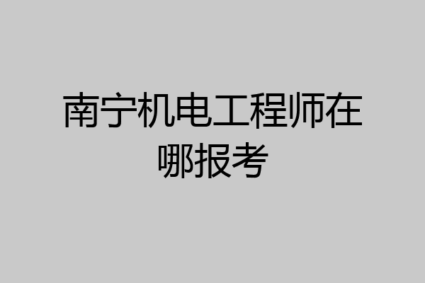 南宁机电工程师在哪报考