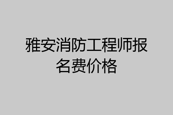 雅安消防工程师报名费价格