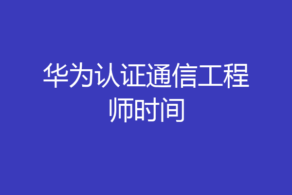 华为认证通信工程师时间