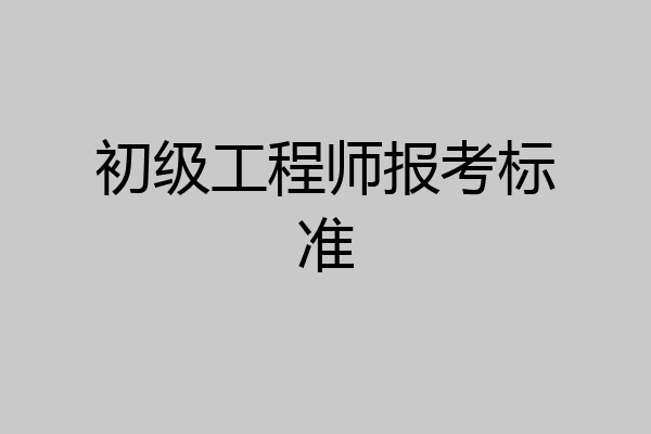 初级工程师报考标准
