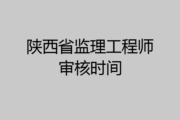 陕西省监理工程师审核时间