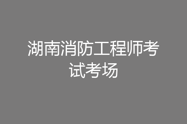 湖南消防工程师考试考场