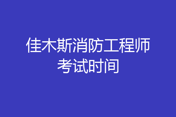 佳木斯消防工程师考试时间