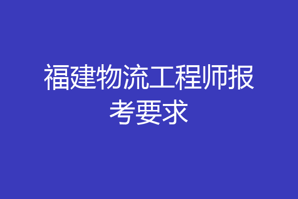 福建物流工程师报考要求
