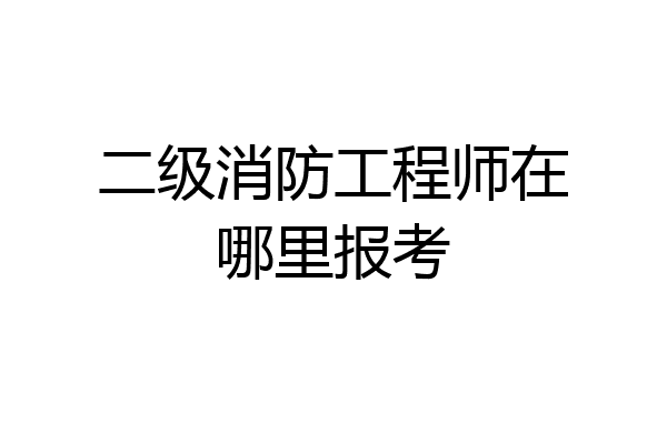 二级消防工程师在哪里报考