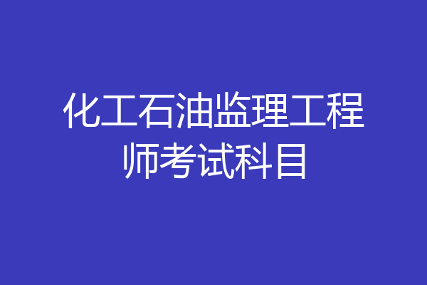化工石油监理工程师考试科目