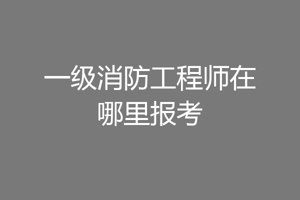 一级消防工程师在哪里报考