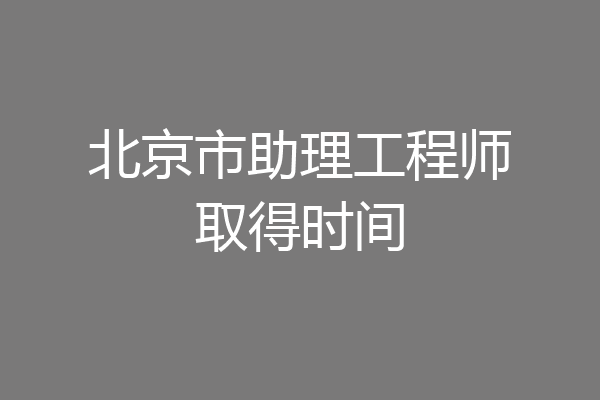 北京市助理工程师取得时间
