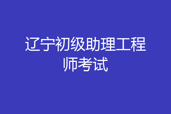辽宁初级助理工程师考试