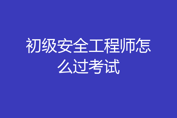 初级安全工程师怎么过考试